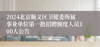 2024北京顺义区卫健委所属事业单位第一批招聘额度人员100人公告