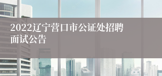 2022辽宁营口市公证处招聘面试公告