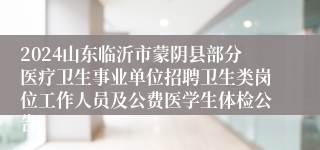 2024山东临沂市蒙阴县部分医疗卫生事业单位招聘卫生类岗位工作人员及公费医学生体检公告