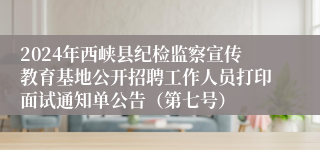 2024年西峡县纪检监察宣传教育基地公开招聘工作人员打印面试通知单公告（第七号）