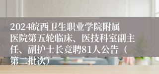 2024皖西卫生职业学院附属医院第五轮临床、医技科室副主任、副护士长竞聘81人公告（第二批次）