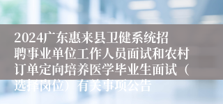 2024广东惠来县卫健系统招聘事业单位工作人员面试和农村订单定向培养医学毕业生面试（选择岗位）有关事项公告