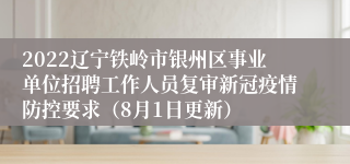 2022辽宁铁岭市银州区事业单位招聘工作人员复审新冠疫情防控要求（8月1日更新）