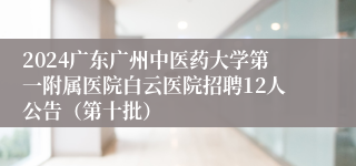 2024广东广州中医药大学第一附属医院白云医院招聘12人公告（第十批）