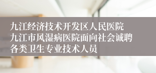 九江经济技术开发区人民医院 九江市风湿病医院面向社会诚聘各类卫生专业技术人员