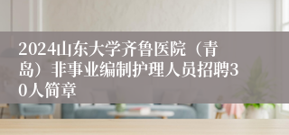 2024山东大学齐鲁医院（青岛）非事业编制护理人员招聘30人简章