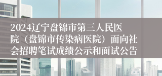 2024辽宁盘锦市第三人民医院（盘锦市传染病医院）面向社会招聘笔试成绩公示和面试公告