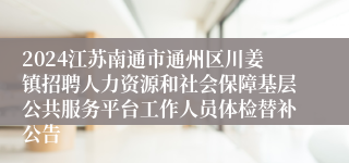 2024江苏南通市通州区川姜镇招聘人力资源和社会保障基层公共服务平台工作人员体检替补公告