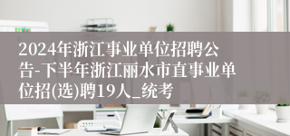 2024年浙江事业单位招聘公告-下半年浙江丽水市直事业单位招(选)聘19人_统考