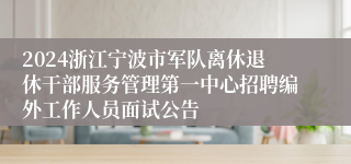 2024浙江宁波市军队离休退休干部服务管理第一中心招聘编外工作人员面试公告