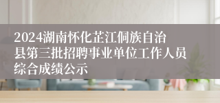 2024湖南怀化芷江侗族自治县第三批招聘事业单位工作人员综合成绩公示