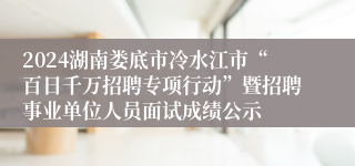 2024湖南娄底市冷水江市“百日千万招聘专项行动”暨招聘事业单位人员面试成绩公示