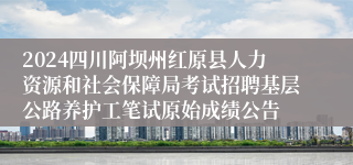 2024四川阿坝州红原县人力资源和社会保障局考试招聘基层公路养护工笔试原始成绩公告