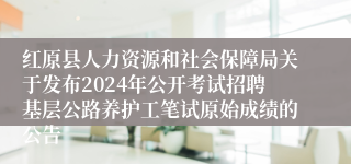 红原县人力资源和社会保障局关于发布2024年公开考试招聘基层公路养护工笔试原始成绩的公告