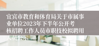 宜宾市教育和体育局关于市属事业单位2023年下半年公开考核招聘工作人员市职技校拟聘用人员公示