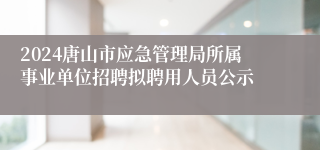 2024唐山市应急管理局所属事业单位招聘拟聘用人员公示