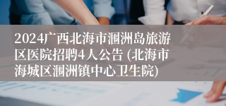 2024广西北海市涠洲岛旅游区医院招聘4人公告 (北海市海城区涠洲镇中心卫生院)