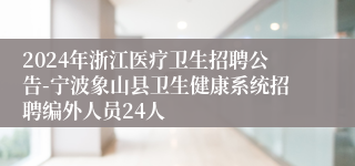 2024年浙江医疗卫生招聘公告-宁波象山县卫生健康系统招聘编外人员24人