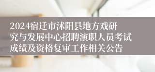 2024宿迁市沭阳县地方戏研究与发展中心招聘演职人员考试成绩及资格复审工作相关公告