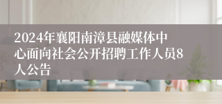 2024年襄阳南漳县融媒体中心面向社会公开招聘工作人员8人公告