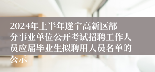 2024年上半年遂宁高新区部分事业单位公开考试招聘工作人员应届毕业生拟聘用人员名单的公示