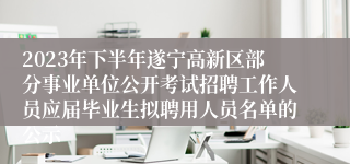 2023年下半年遂宁高新区部分事业单位公开考试招聘工作人员应届毕业生拟聘用人员名单的公示