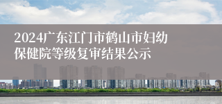 2024广东江门市鹤山市妇幼保健院等级复审结果公示