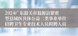 2024广东韶关市翁源县紧密型县域医共体公益二类事业单位招聘卫生专业技术人员拟聘人员公示（一）