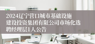 2024辽宁营口城市基础设施建设投资集团有限公司市场化选聘经理层1人公告