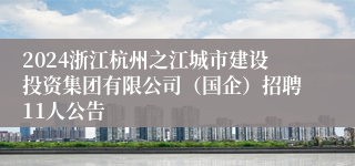 2024浙江杭州之江城市建设投资集团有限公司（国企）招聘11人公告