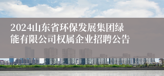 2024山东省环保发展集团绿能有限公司权属企业招聘公告