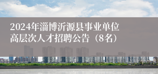 2024年淄博沂源县事业单位高层次人才招聘公告（8名）