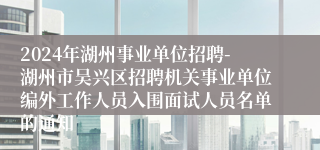 2024年湖州事业单位招聘-湖州市吴兴区招聘机关事业单位编外工作人员入围面试人员名单的通知