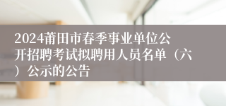 2024莆田市春季事业单位公开招聘考试拟聘用人员名单（六）公示的公告