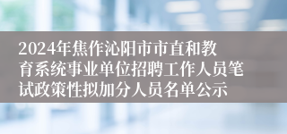 2024年焦作沁阳市市直和教育系统事业单位招聘工作人员笔试政策性拟加分人员名单公示