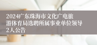 2024广东珠海市文化广电旅游体育局选聘所属事业单位领导2人公告