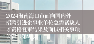 2024海南海口市面向国内外招聘引进企事业单位急需紧缺人才资格复审结果及面试相关事项公告（第9号）