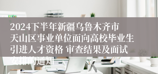 2024下半年新疆乌鲁木齐市天山区事业单位面向高校毕业生引进人才资格 审查结果及面试安排的通知