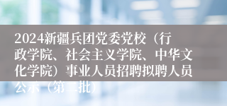 2024新疆兵团党委党校（行政学院、社会主义学院、中华文化学院）事业人员招聘拟聘人员公示（第二批）