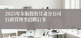 2025年东航股份甘肃分公司行政管理类招聘启事