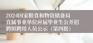 2024国家粮食和物资储备局直属事业单位应届毕业生公开招聘拟聘用人员公示（第四批）