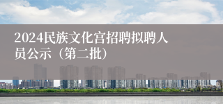 2024民族文化宫招聘拟聘人员公示（第二批）