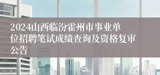 2024山西临汾霍州市事业单位招聘笔试成绩查询及资格复审公告