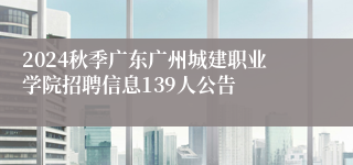 2024秋季广东广州城建职业学院招聘信息139人公告