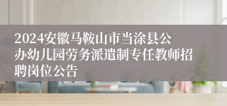 2024安徽马鞍山市当涂县公办幼儿园劳务派遣制专任教师招聘岗位公告