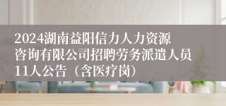 2024湖南益阳信力人力资源咨询有限公司招聘劳务派遣人员11人公告（含医疗岗）