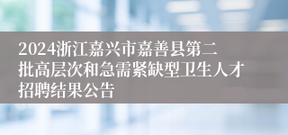 2024浙江嘉兴市嘉善县第二批高层次和急需紧缺型卫生人才招聘结果公告