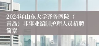 2024年山东大学齐鲁医院（青岛）非事业编制护理人员招聘简章