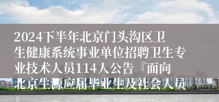 2024下半年北京门头沟区卫生健康系统事业单位招聘卫生专业技术人员114人公告『面向北京生源应届毕业生及社会人员』