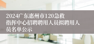 2024广东惠州市120急救指挥中心招聘聘用人员拟聘用人员名单公示